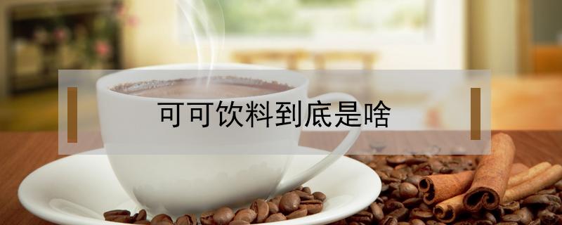 可可饮料到底是啥（可可为什么是三大饮料）