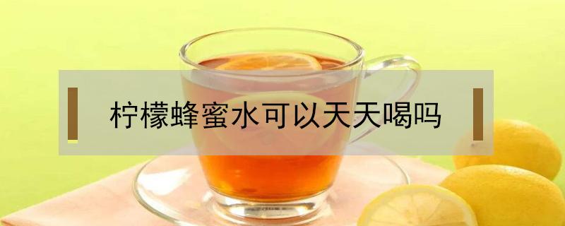 柠檬蜂蜜水可以天天喝吗（玫瑰柠檬蜂蜜水可以天天喝吗）
