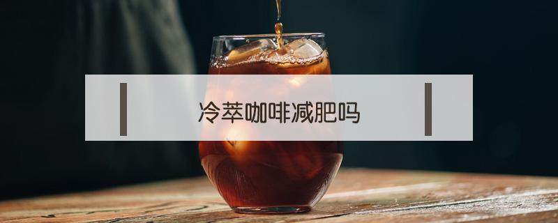 冷萃咖啡减肥吗（冷萃咖啡和美式咖啡减肥）