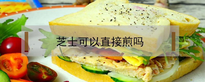 芝士可以直接煎吗 芝士片可以直接煎吗