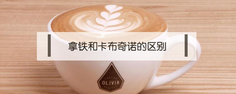 拿铁和卡布奇诺的区别 拿铁和卡布奇诺的区别哪个甜