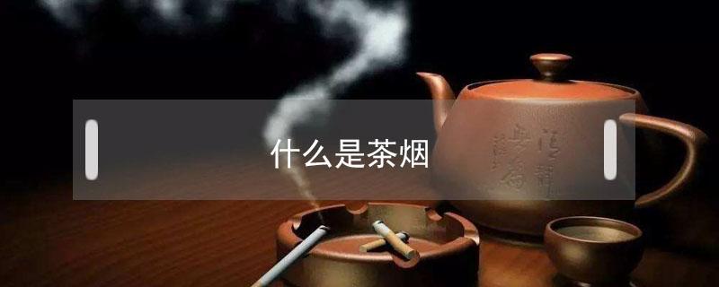 什么是茶烟 什么是茶烟?对身体有害吗