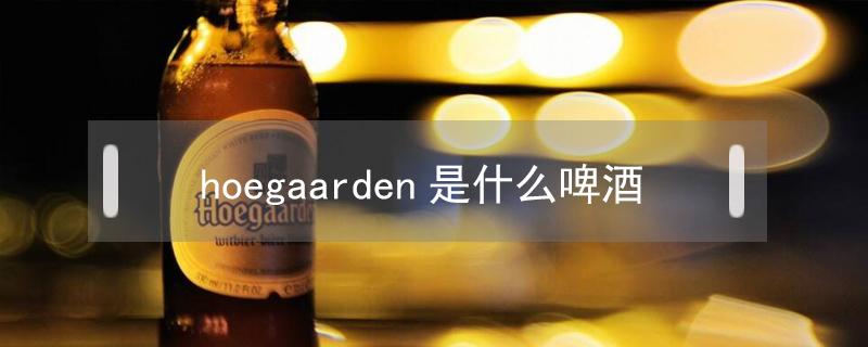 hoegaarden是什么啤酒（hoegaarden是什么啤酒配料）