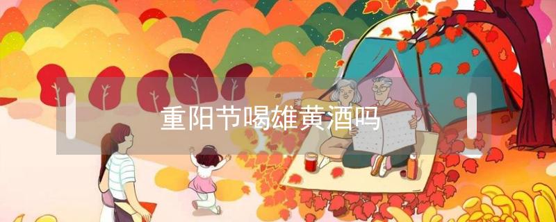 重阳节喝雄黄酒吗（重阳节喝雄黄酒是为了什么）