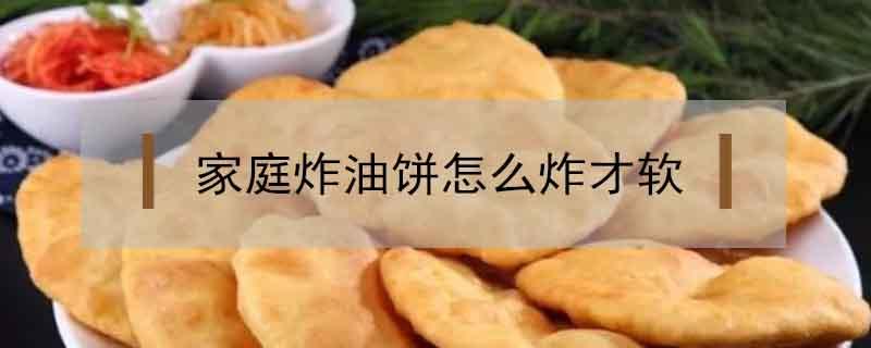 家庭炸油饼怎么炸才软 家庭炸油饼怎么炸才软窍门