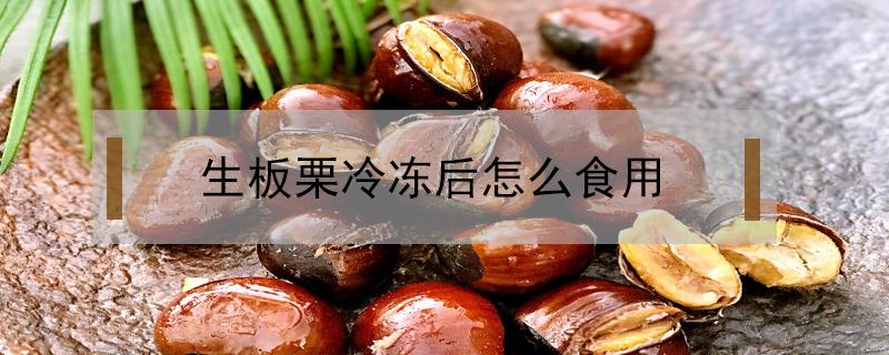 生板栗冷冻后怎么食用 板栗冻了能吃吗生板栗冻了怎么煮