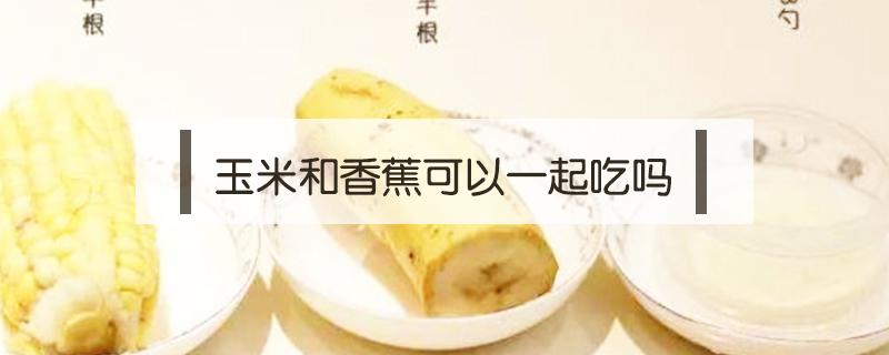 玉米和香蕉可以一起吃吗（玉米和香蕉可以一起吃吗?）