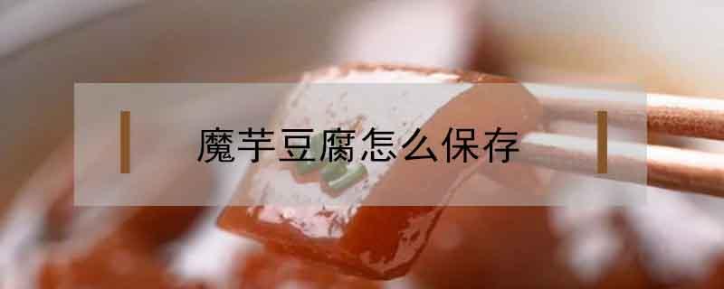 魔芋豆腐怎么保存 魔芋豆腐怎么保存时间长点