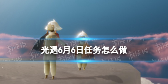 光遇6.6任务怎么做（光遇6.3每日任务）