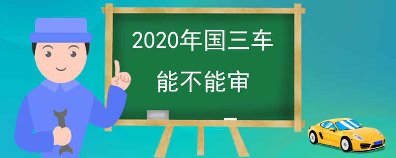 2020年国三车能不能审