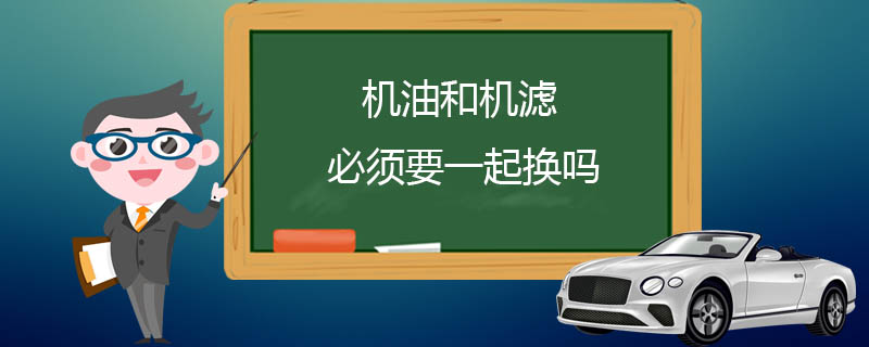 机油和机滤必须要一起换吗