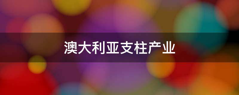 澳大利亚支柱产业 澳大利亚支柱产业是啥