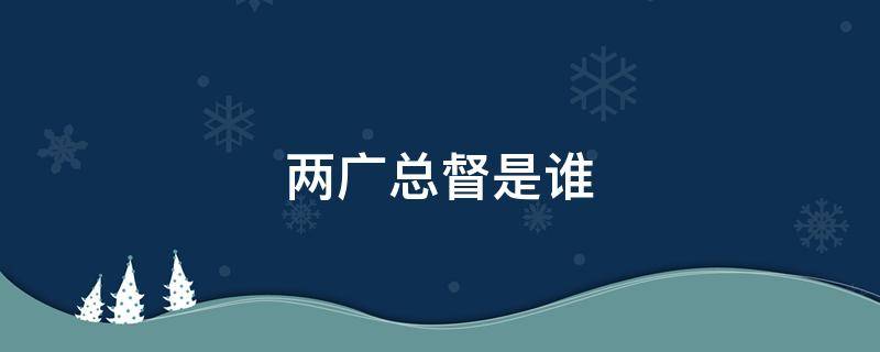 两广总督是谁 乾隆年间两广总督是谁