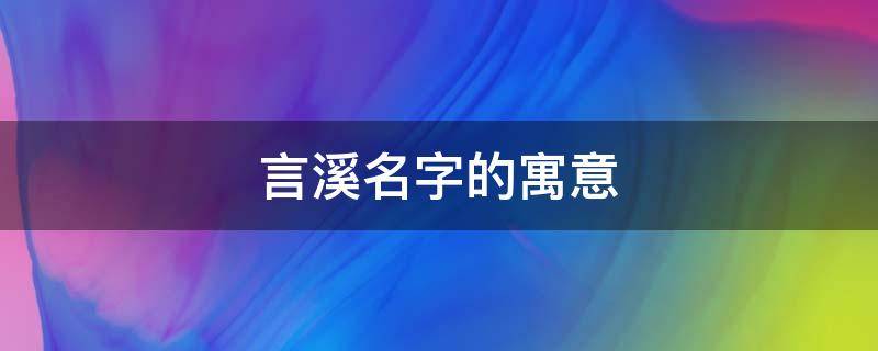 言溪名字的寓意（言溪的含义）