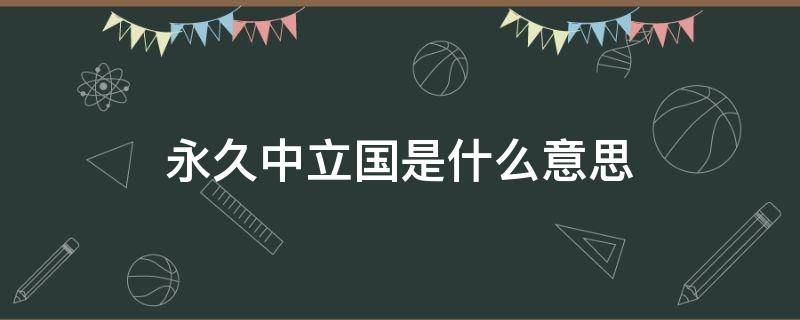 永久中立国是什么意思 永久中立国家是什么意思