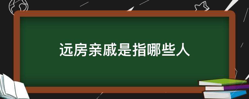 远房亲戚是指哪些人（远房亲戚算亲戚嘛）