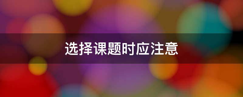 选择课题时应注意 选择课题时应注意宜小不宜大