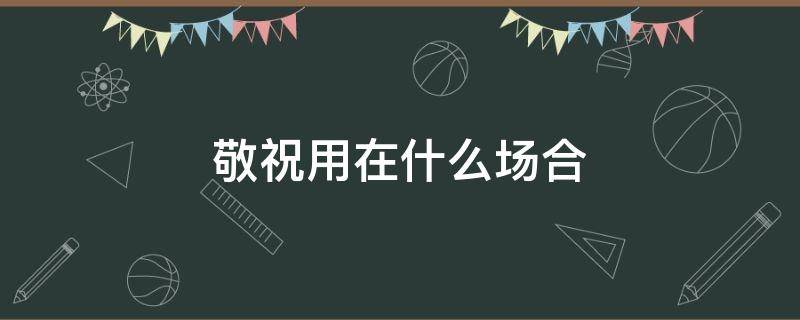 敬祝用在什么场合（敬贺用在什么场合）