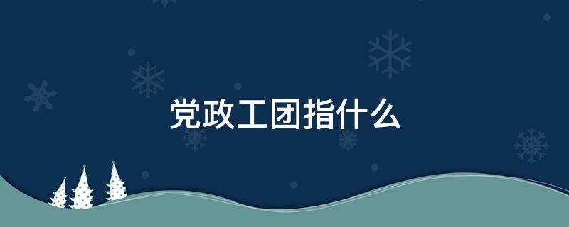 党政工团指什么 党政工团部门是指