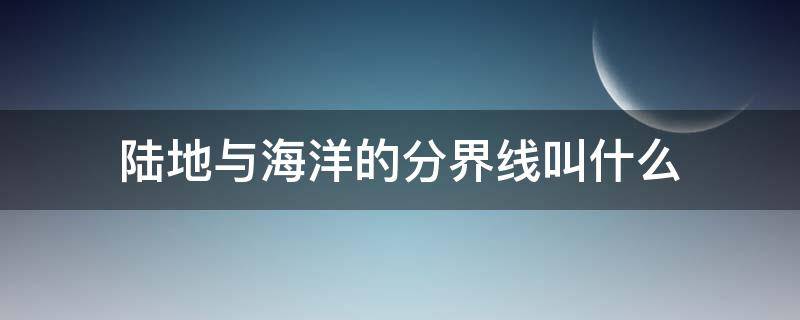 陆地与海洋的分界线叫什么 什么分陆地,什么分海洋