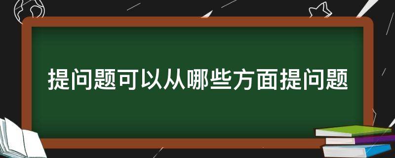 提问题可以从哪些方面提问题 提问题可以从哪几个方面提