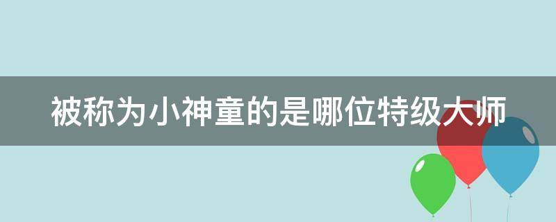 被称为小神童的是哪位特级大师 被誉为神童的是谁