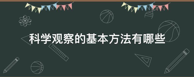 科学观察的基本方法有哪些 科学观察的方式一般有哪些