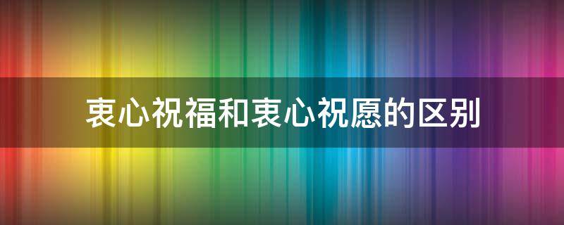 衷心祝福和衷心祝愿的区别（衷心祝愿的意思）