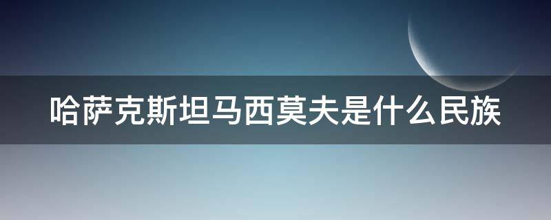 哈萨克斯坦马西莫夫是什么民族 哈萨克人是什么民族