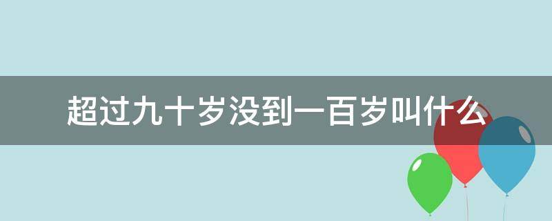 超过九十岁没到一百岁叫什么（八十岁九十岁一百岁称什么年）