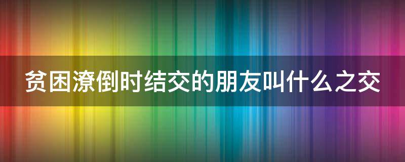 贫困潦倒时结交的朋友叫什么之交（贫困时结交的朋友称为什么）