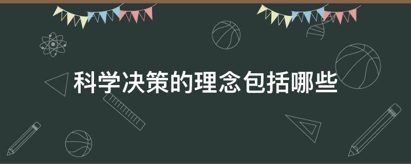 科学决策的理念包括哪些（科学决策的理念有哪些）