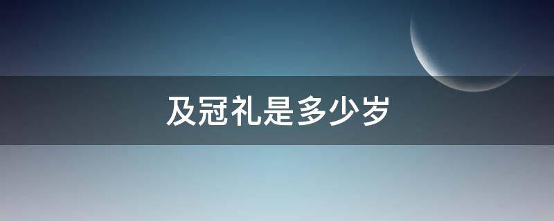 及冠礼是多少岁 及冠礼是多少岁?