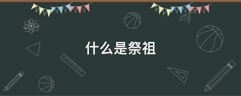 什么是祭祖（什么是祭祖gg什么人）