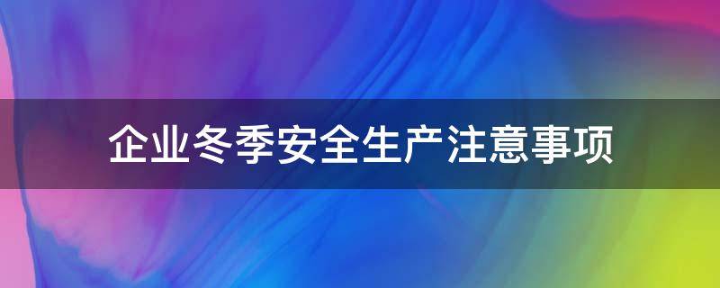 企业冬季安全生产注意事项 企业冬季安全生产注意事项如何应对