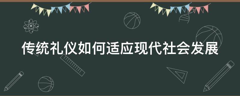 传统礼仪如何适应现代社会发展（传统礼仪对现代社会的积极影响）