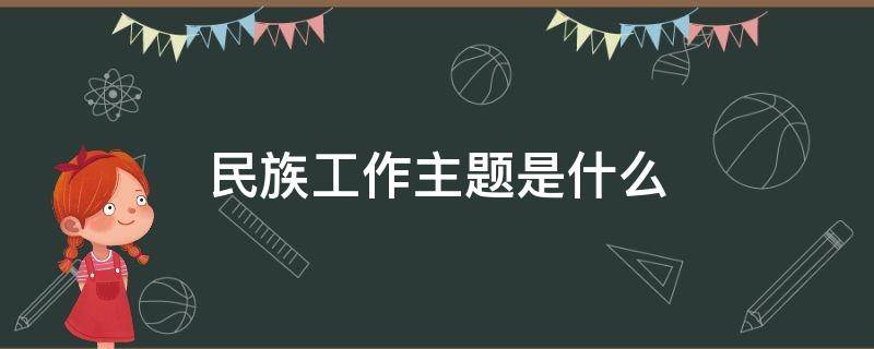 民族工作主题是什么 新时代的民族工作主题是什么