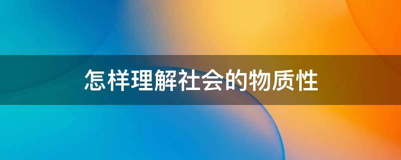 怎样理解社会的物质性（人类社会的物质性是怎么表现的）