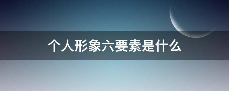 个人形象六要素是什么（个人形象六要素是什么?）