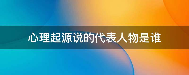 心理起源说的代表人物是谁 心理学起源说的代表人物