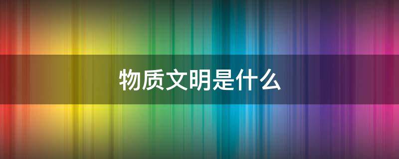 物质文明是什么 物质文明是什么短语