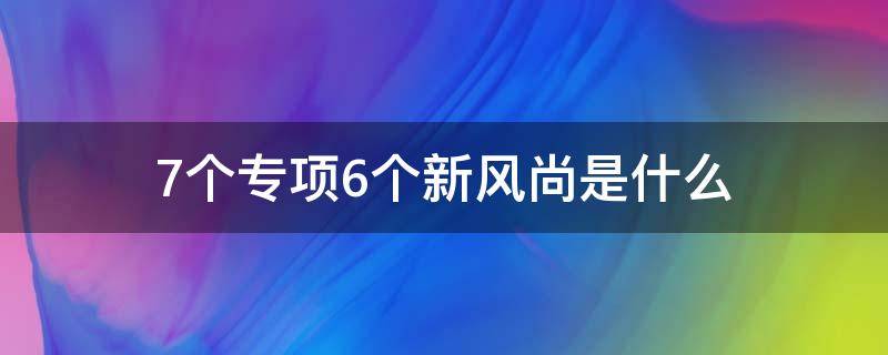 7个专项6个新风尚是什么（七个专项行动六个新风尚是什么）