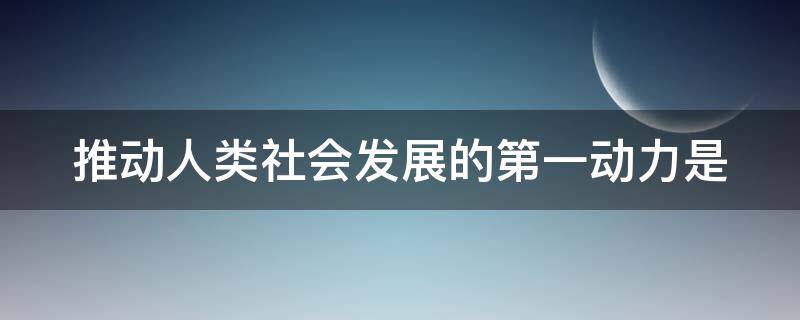 推动人类社会发展的第一动力是（推动人类社会发展的第一动力是改革创新）