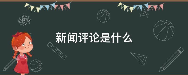 新闻评论是什么（新闻评论是什么文体）