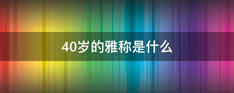 40岁的雅称是什么 男子40岁的雅称