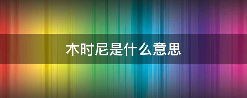 木时尼是什么意思 木时尼是什么意思是哪国语言