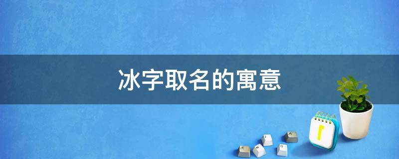 冰字取名的寓意 冰字取名的寓意好吗