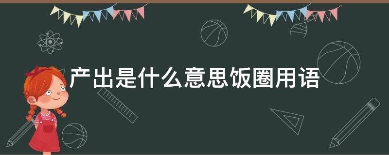 产出是什么意思饭圈用语 产出在饭圈是什么意思