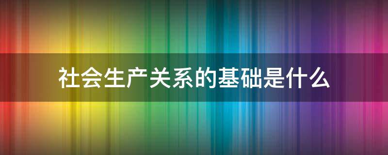 社会生产关系的基础是什么 构成社会生产的一般基础是什么