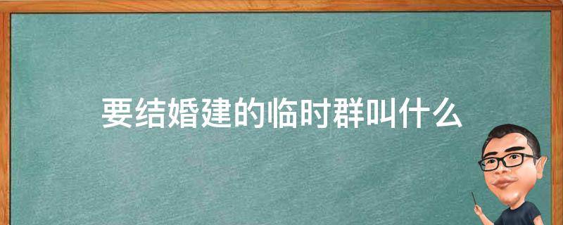 要结婚建的临时群叫什么 婚礼建群叫什么群名 结婚拉的微信群名称